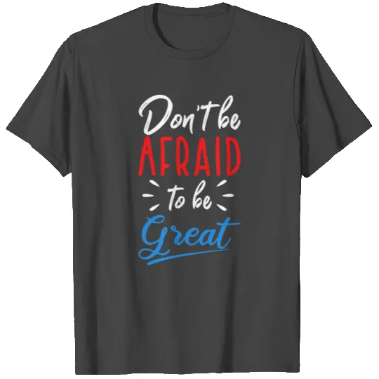 Don't be afraid to be great T Shirts
