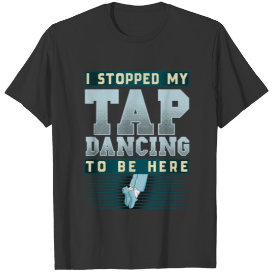 I Stopped My Tap Dancing To Be Here T-shirt