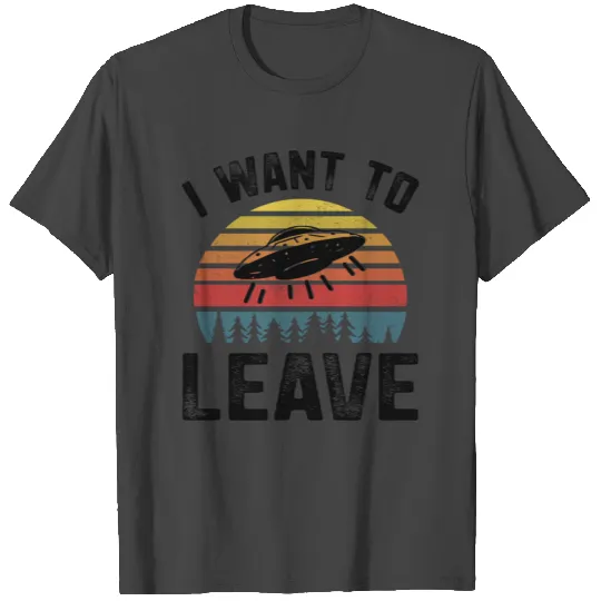 I Want To Leave T Shirts