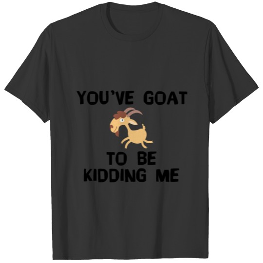 You've Goat To Be Kidding Me - Goat T-shirt