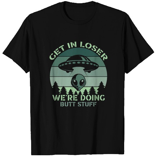 Get In Loser We're Doing Butt Stuff UFO Alien T Shirts