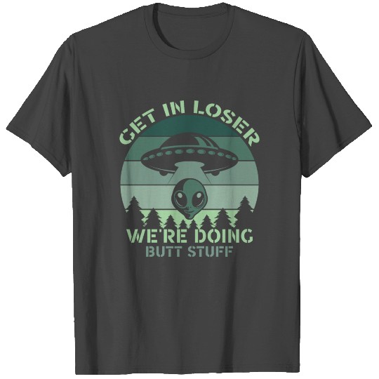 Get In Loser We're Doing Butt Stuff UFO Alien T Shirts