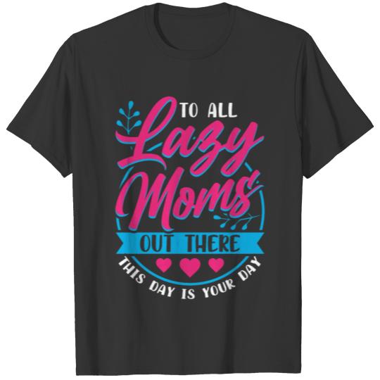 To all Lazy Moms Out there This Day is Your Day T-shirt