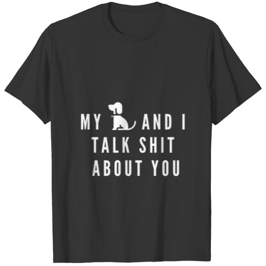 My dog and I talk shit about you T-shirt