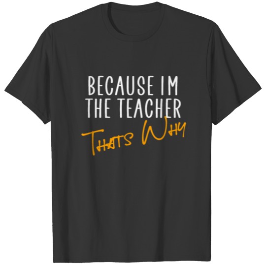 Because i am the teacher thats why T-shirt