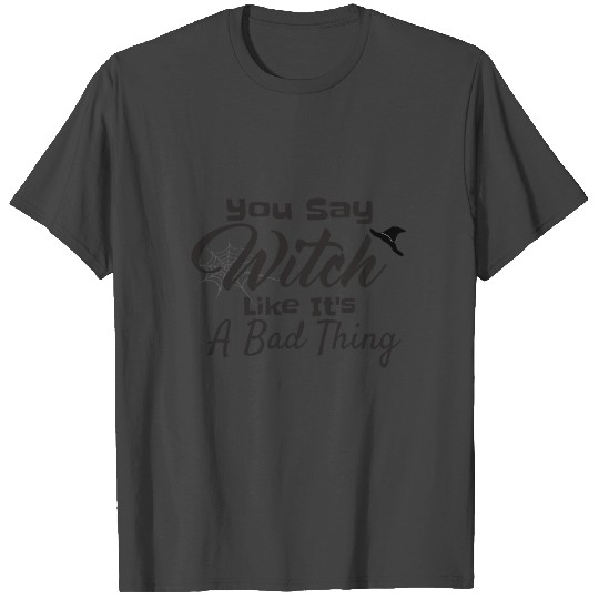 You Say Witch Like It s A Bad Thing - Funny Witch T Shirts