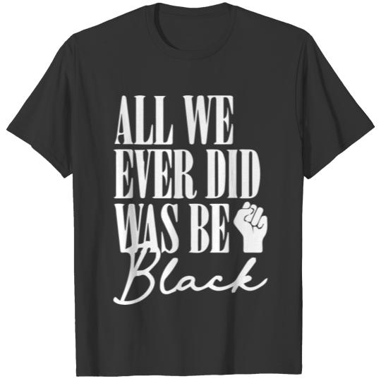 All we ever did was be black, Black Lives Matter T-shirt
