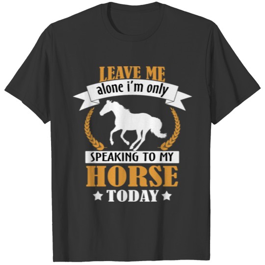 Leave Me Alone I m Only Speaking To My Horse T-shirt