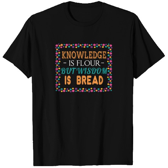 Knowledge is Flour But Wisdom is Bread T Shirts