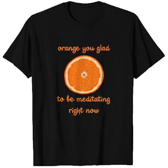 Orange You Glad To Be Meditating Right Now T Shirts