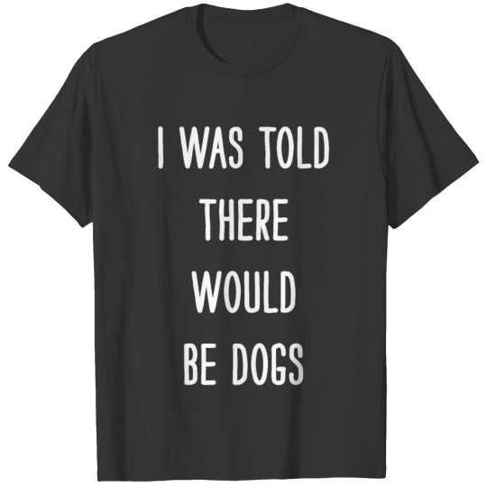 I was told there would be dogs T-shirt