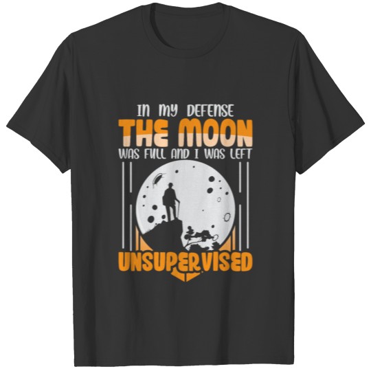 The Moon was full and i was left unsupervised T Shirts