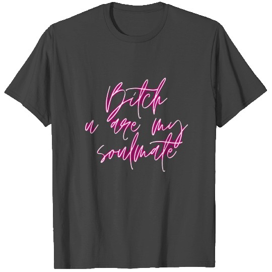 Bitch, u are my soulmate T Shirts