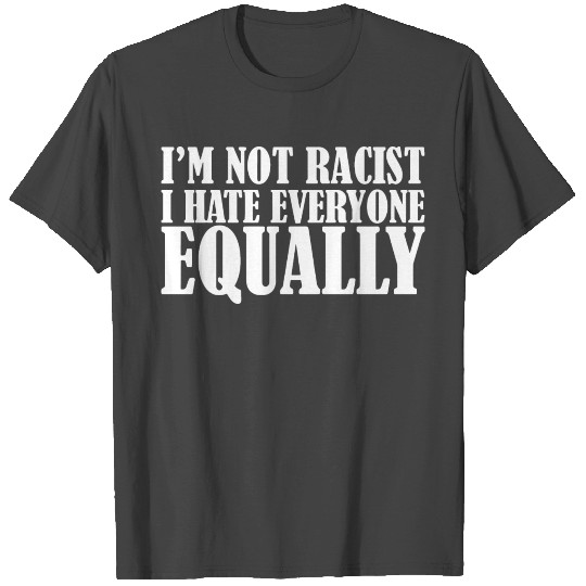I m Not Racist I Hate Everyone Equally T Shirts