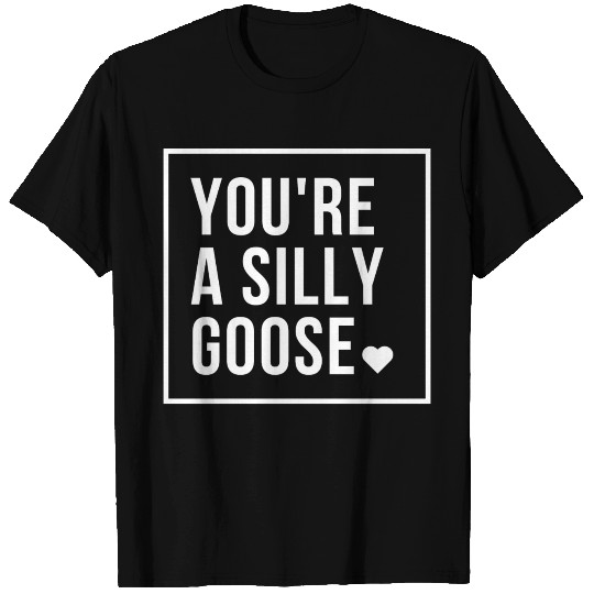 You're a Silly Goose T Shirts