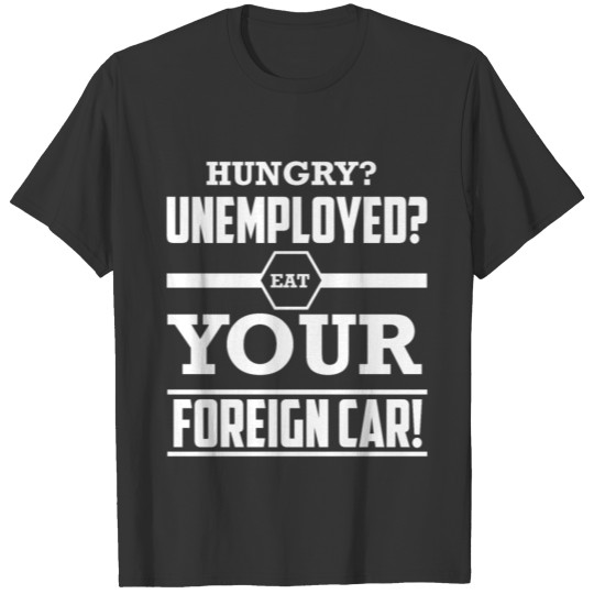 HUNGRY? UNEMPLOYED? EAT YOUR FOREIGN CAR! Design T-shirt