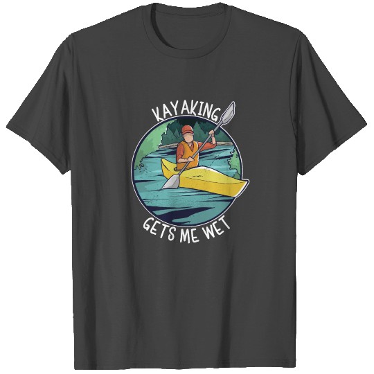 Kayaking Gets Me Wet - Kayak T Shirts