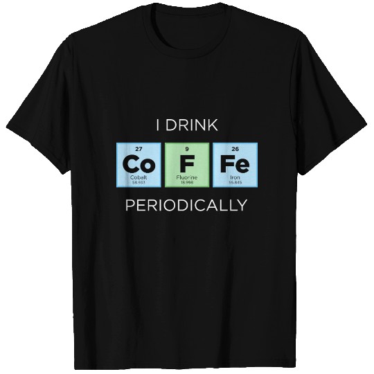 I Drink COFFEE Periodically Periodic Table T Shirts