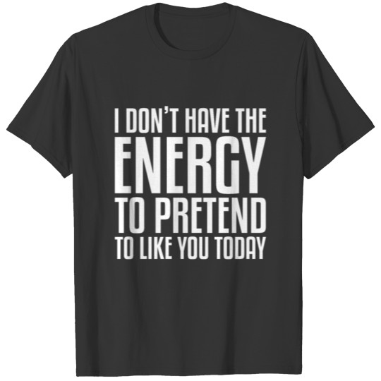 I Don t Have The Energy To Pretend To Like You T-shirt