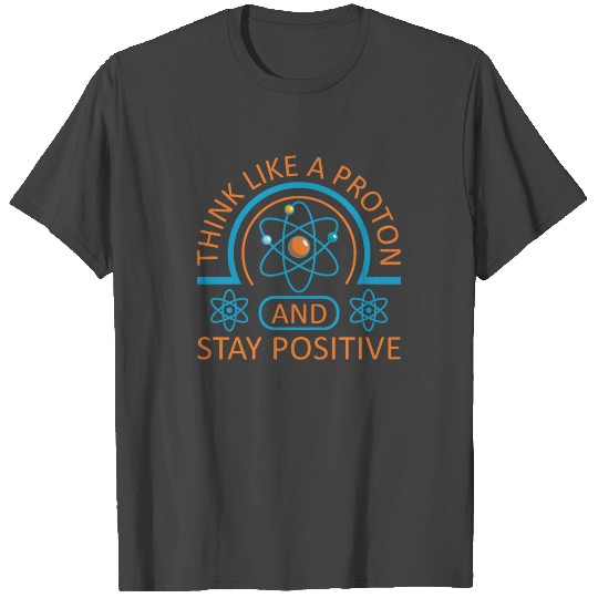 Think Like A Proton Stay Positive Funny Science T Shirts