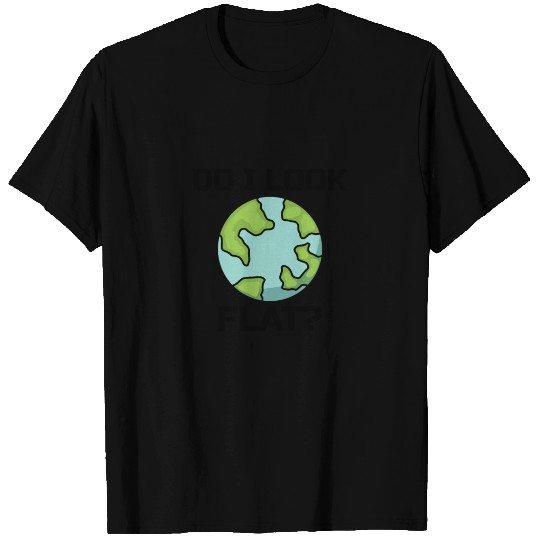 Flat Earth Sarcastic : do I look flat? T Shirts
