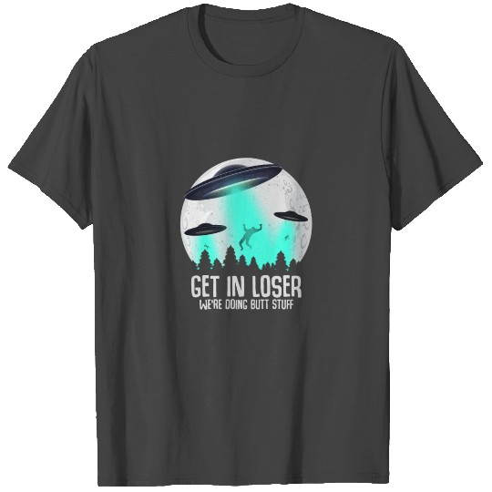 Get In Loser We'Re Doing Butt Stuff Alien Abductio T Shirts
