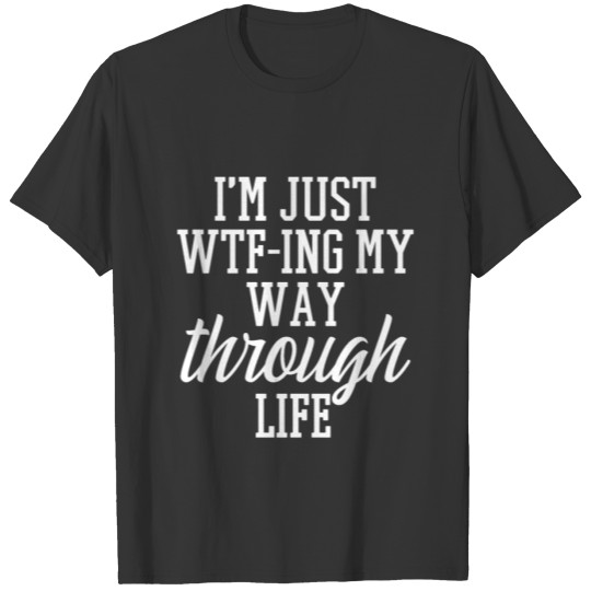 I m Just WTF ing My Way Through Life T-shirt