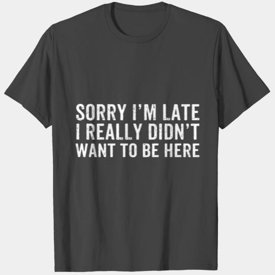 Sorry I'm Late I Really Didn't Want To Be Here T Shirts