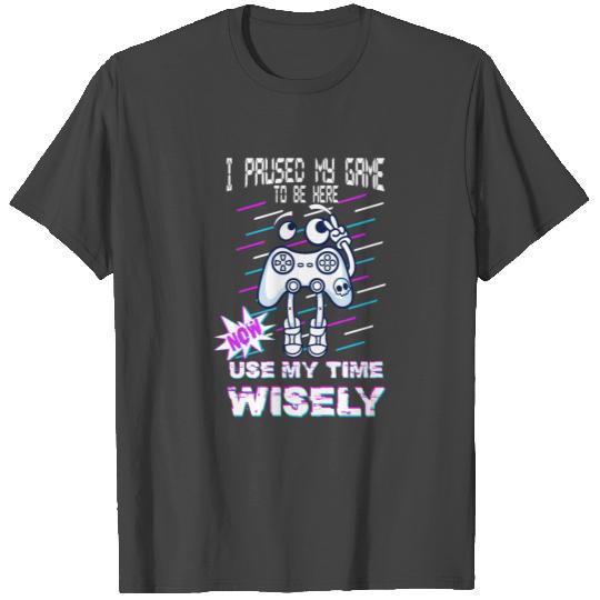 I Paused My Game To Be Here Now Use My Time Wisely T Shirts