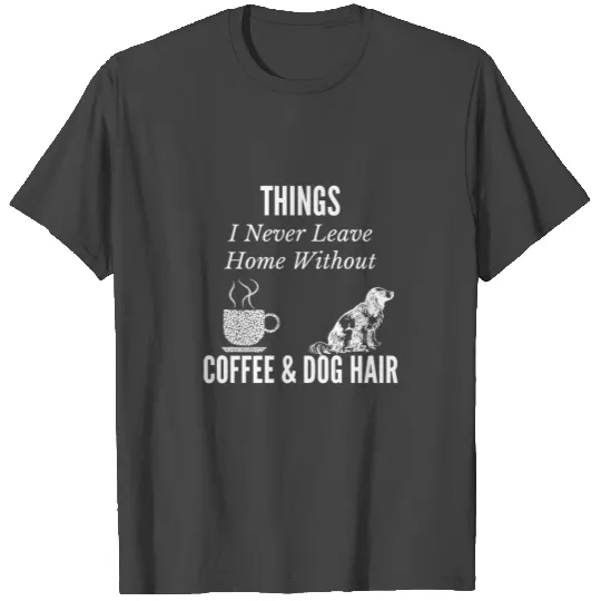 Things I Never Leave Home Without Coffee& Dog Hair T Shirts