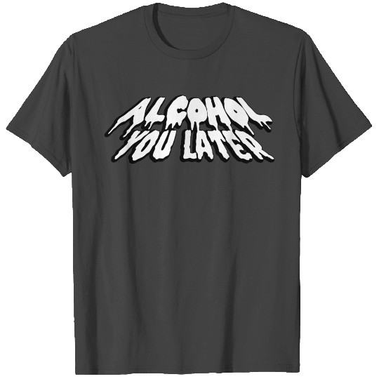 Alcohol you later T Shirts