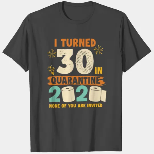 I turned 30 in quarantine none of you are invited T Shirts