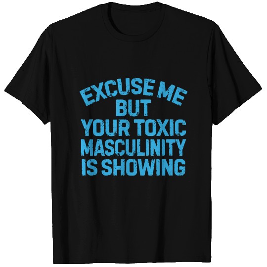 Excuse me but your toxic masculinity is showing T Shirts