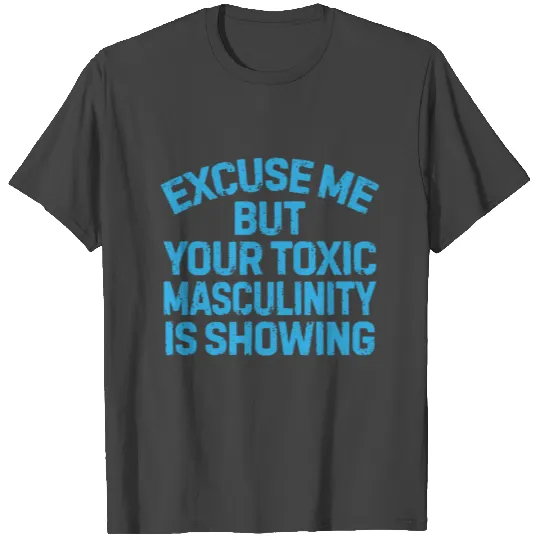 Excuse me but your toxic masculinity is showing T Shirts
