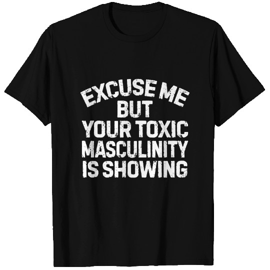 Excuse me but your toxic masculinity is showing T Shirts
