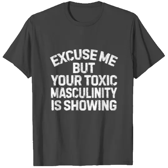 Excuse me but your toxic masculinity is showing T Shirts
