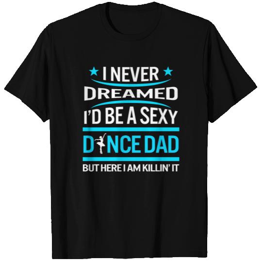 I Never Dreamed I Would Be Sexy Dance Dad T Shirts