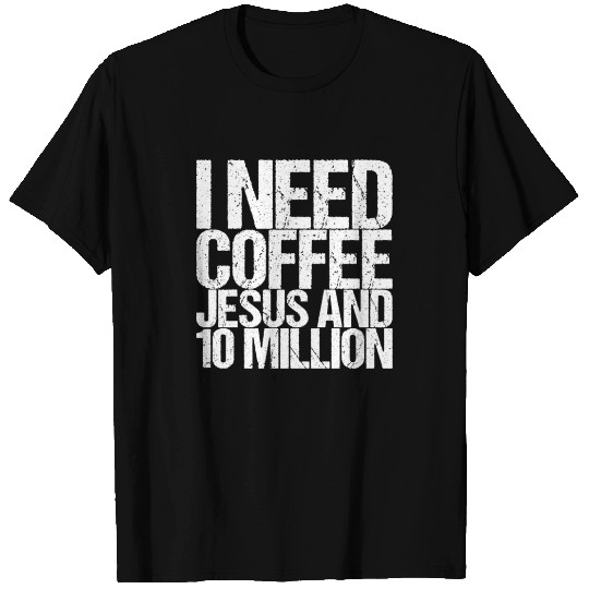 I Need Coffee Jesus And 10 Million T Shirts
