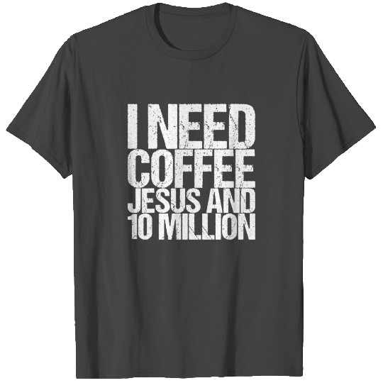 I Need Coffee Jesus And 10 Million T Shirts
