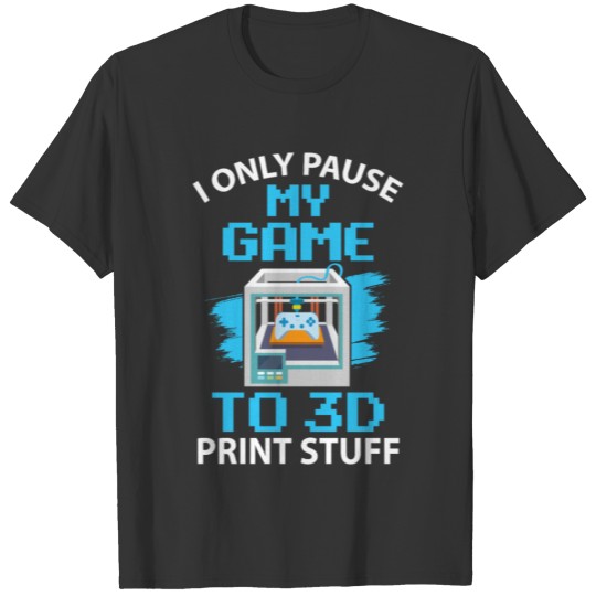 I only pause my game to 3D print stuff T-shirt