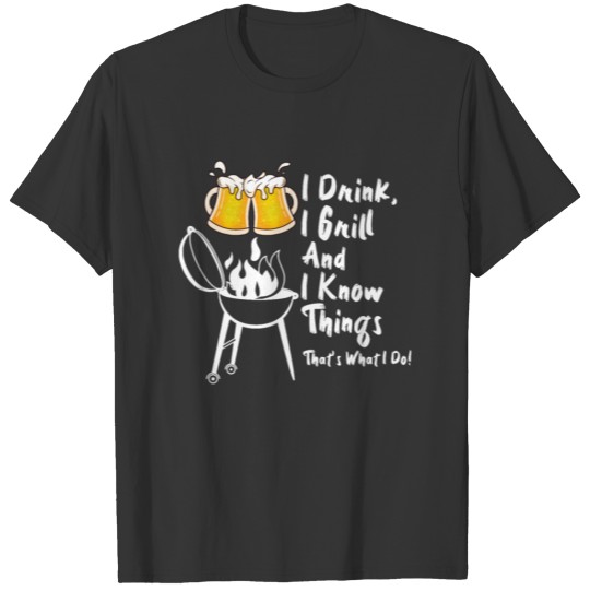 I Drink, I Grill And I Know Things T-shirt