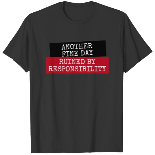 Another fine day ruined by responsibility T-shirt