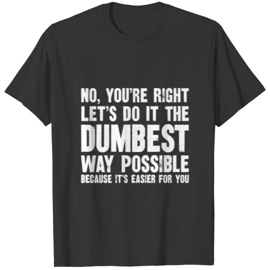 No You re Right Let s Do It The Dumbest Way T-shirt