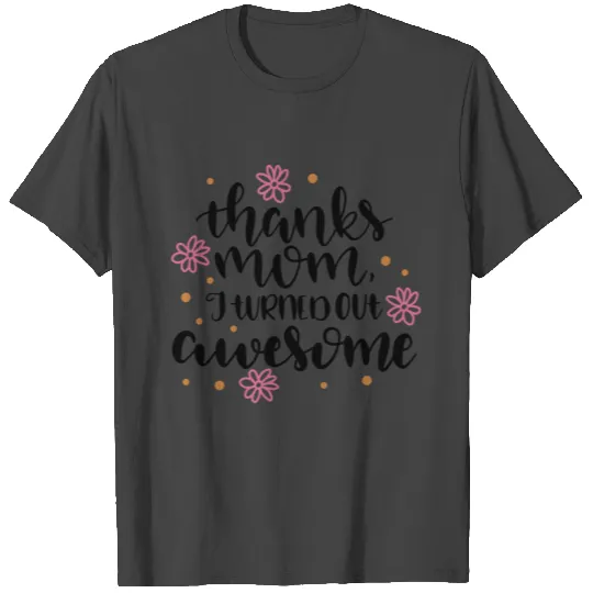 Thank you mom, I turned out awesome T Shirts