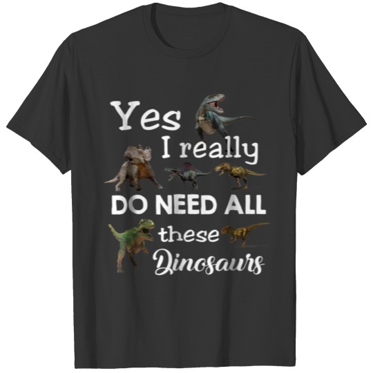 Yes I Really Do Need All These Dinosaurs T Shirt T-shirt