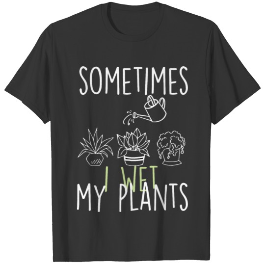 Sometimes I Wet My Plants, Gardeners, Plant Lover T Shirts