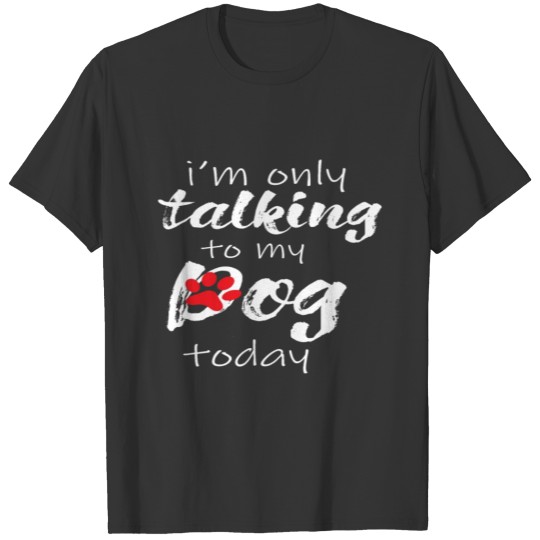 I'm only talking to my dog today T-shirt