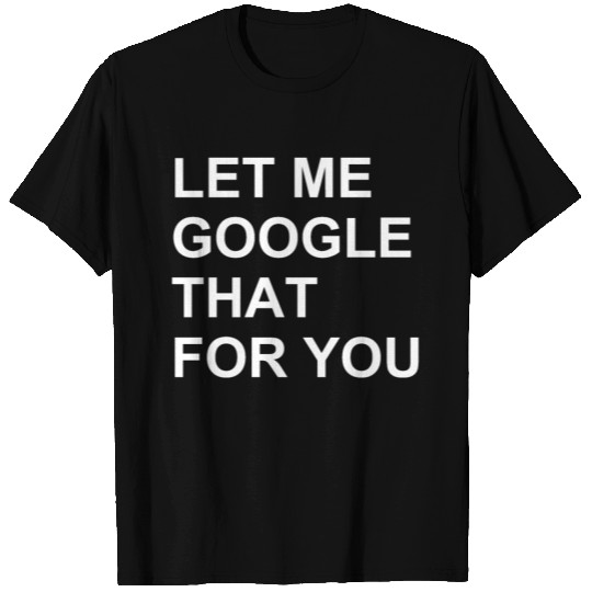 LET ME GOOGLE THAT FOR YOU T Shirts