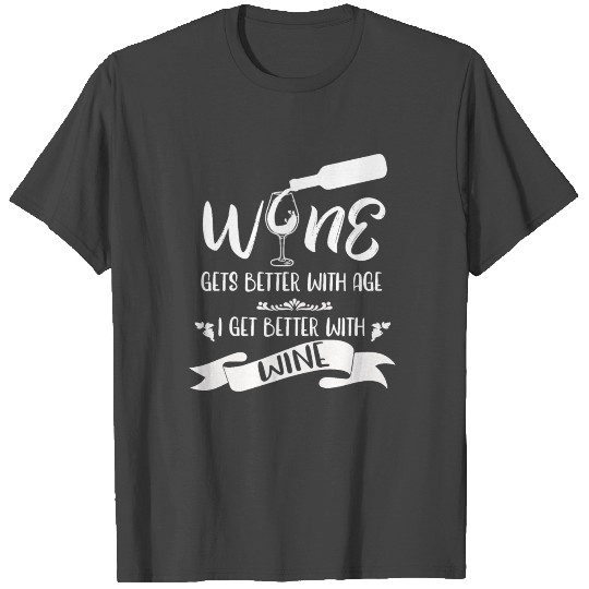 Wine Gets Better With Age I Get Better With Wine T Shirts