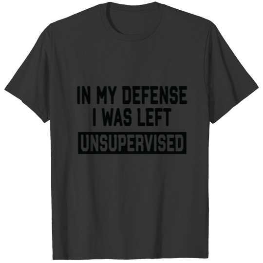 in My Defense I Was Left Unsupervised Funny Quote T Shirts